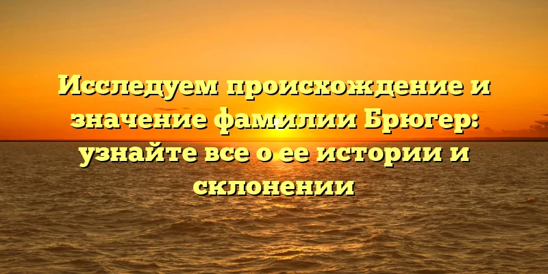 Исследуем происхождение и значение фамилии Брюгер: узнайте все о ее истории и склонении Исследуем происхождение и значение фамилии Брюгер: узнайте все о ее истории и склонении