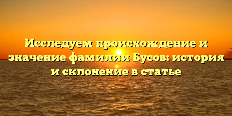 Исследуем происхождение и значение фамилии Бусов: история и склонение в статье Исследуем происхождение и значение фамилии Бусов: история и склонение в статье