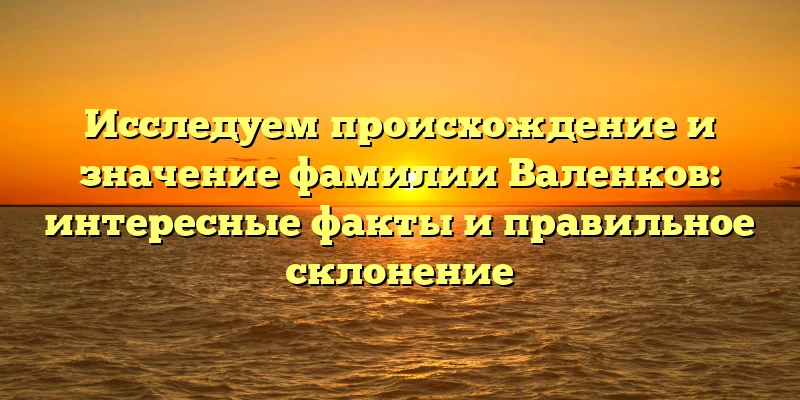 Исследуем происхождение и значение фамилии Валенков: интересные факты и правильное склонение Исследуем происхождение и значение фамилии Валенков: интересные факты и правильное склонение