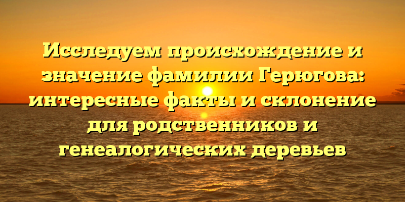 Исследуем происхождение и значение фамилии Герюгова: интересные факты и склонение для родственников и генеалогических деревьев