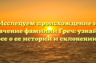 Исследуем происхождение и значение фамилии Греч: узнайте все о ее истории и склонении!