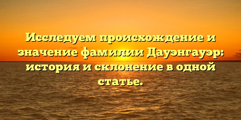 Исследуем происхождение и значение фамилии Дауэнгауэр: история и склонение в одной статье. Исследуем происхождение и значение фамилии Дауэнгауэр: история и склонение в одной статье.