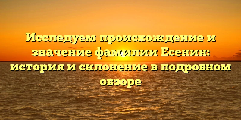 Исследуем происхождение и значение фамилии Есенин: история и склонение в подробном обзоре Исследуем происхождение и значение фамилии Есенин: история и склонение в подробном обзоре