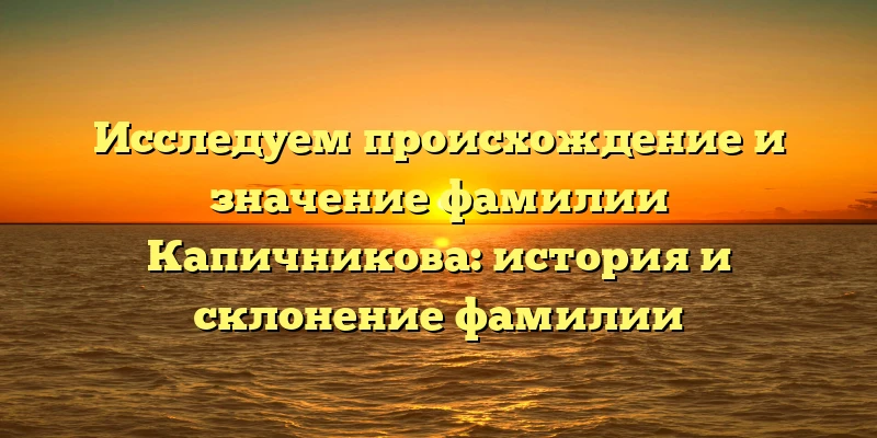 Исследуем происхождение и значение фамилии Капичникова: история и склонение фамилии Исследуем происхождение и значение фамилии Капичникова: история и склонение фамилии