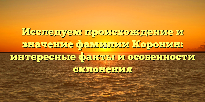 Исследуем происхождение и значение фамилии Коронин: интересные факты и особенности склонения