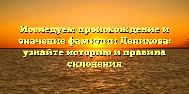 Исследуем происхождение и значение фамилии Лепихова: узнайте историю и правила склонения Исследуем происхождение и значение фамилии Лепихова: узнайте историю и правила склонения