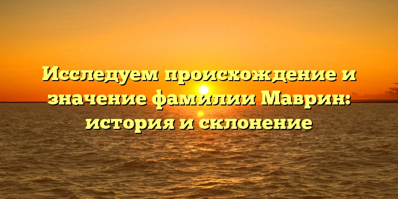 Исследуем происхождение и значение фамилии Маврин: история и склонение Исследуем происхождение и значение фамилии Маврин: история и склонение
