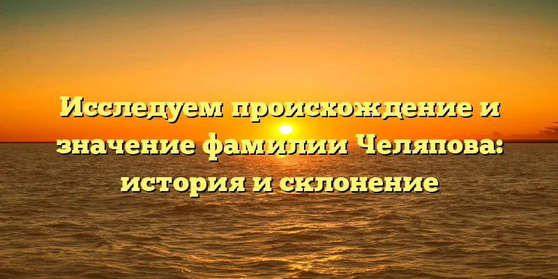 Исследуем происхождение и значение фамилии Челяпова: история и склонение Исследуем происхождение и значение фамилии Челяпова: история и склонение