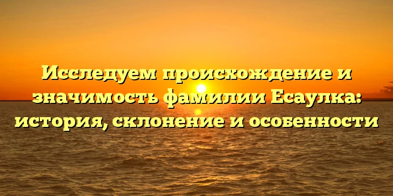 Исследуем происхождение и значимость фамилии Есаулка: история, склонение и особенности Исследуем происхождение и значимость фамилии Есаулка: история, склонение и особенности