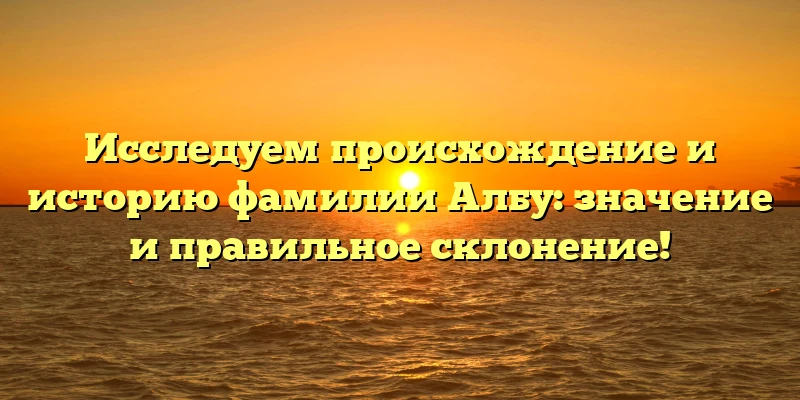 Исследуем происхождение и историю фамилии Албу: значение и правильное склонение! Исследуем происхождение и историю фамилии Албу: значение и правильное склонение!