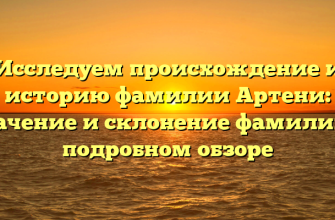 Исследуем происхождение и историю фамилии Артени: значение и склонение фамилии в подробном обзоре