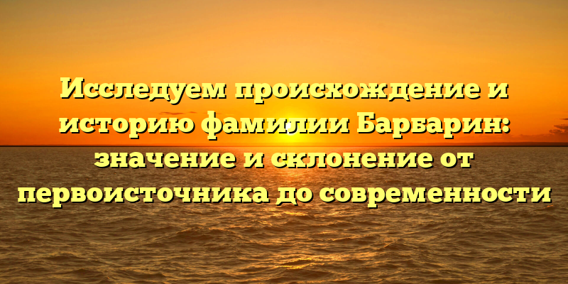 Исследуем происхождение и историю фамилии Барбарин: значение и склонение от первоисточника до современности