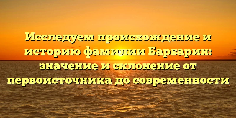 Исследуем происхождение и историю фамилии Барбарин: значение и склонение от первоисточника до современности Исследуем происхождение и историю фамилии Барбарин: значение и склонение от первоисточника до современности