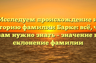 Исследуем происхождение и историю фамилии Барке: всё, что вам нужно знать – значение и склонение фамилии