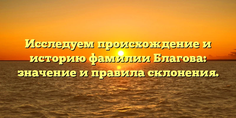 Исследуем происхождение и историю фамилии Благова: значение и правила склонения. Исследуем происхождение и историю фамилии Благова: значение и правила склонения.