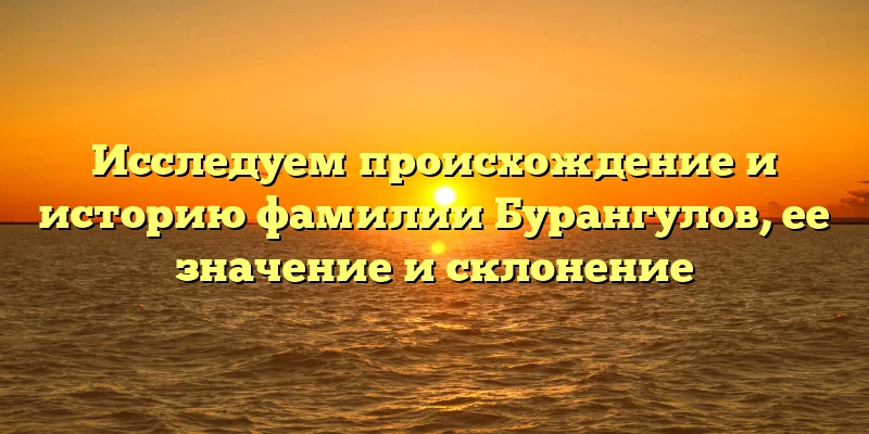 Исследуем происхождение и историю фамилии Бурангулов, ее значение и склонение Исследуем происхождение и историю фамилии Бурангулов, ее значение и склонение