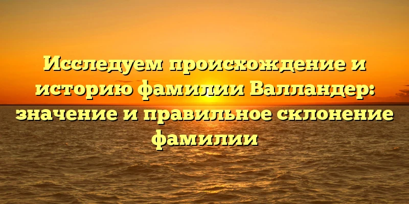 Исследуем происхождение и историю фамилии Валландер: значение и правильное склонение фамилии Исследуем происхождение и историю фамилии Валландер: значение и правильное склонение фамилии