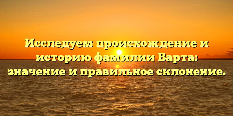 Исследуем происхождение и историю фамилии Варта: значение и правильное склонение. Исследуем происхождение и историю фамилии Варта: значение и правильное склонение.