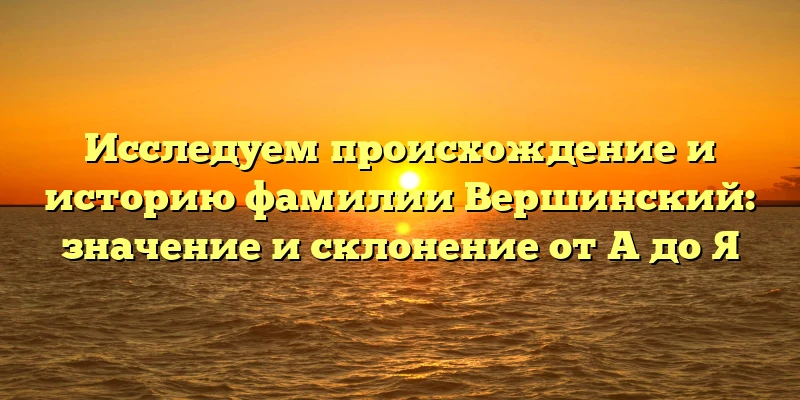 Исследуем происхождение и историю фамилии Вершинский: значение и склонение от A до Я Исследуем происхождение и историю фамилии Вершинский: значение и склонение от A до Я