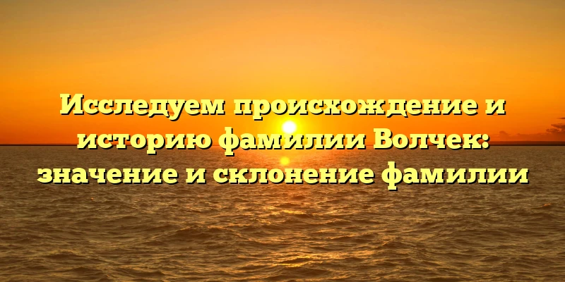 Исследуем происхождение и историю фамилии Волчек: значение и склонение фамилии Исследуем происхождение и историю фамилии Волчек: значение и склонение фамилии