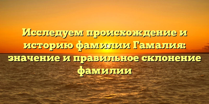 Исследуем происхождение и историю фамилии Гамалия: значение и правильное склонение фамилии Исследуем происхождение и историю фамилии Гамалия: значение и правильное склонение фамилии