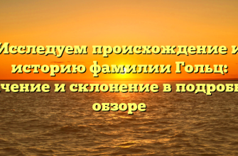 Исследуем происхождение и историю фамилии Гольц: значение и склонение в подробном обзоре