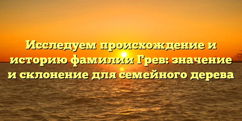 Исследуем происхождение и историю фамилии Грев: значение и склонение для семейного дерева Исследуем происхождение и историю фамилии Грев: значение и склонение для семейного дерева