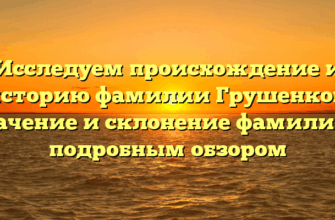 Исследуем происхождение и историю фамилии Грушенков: значение и склонение фамилии с подробным обзором