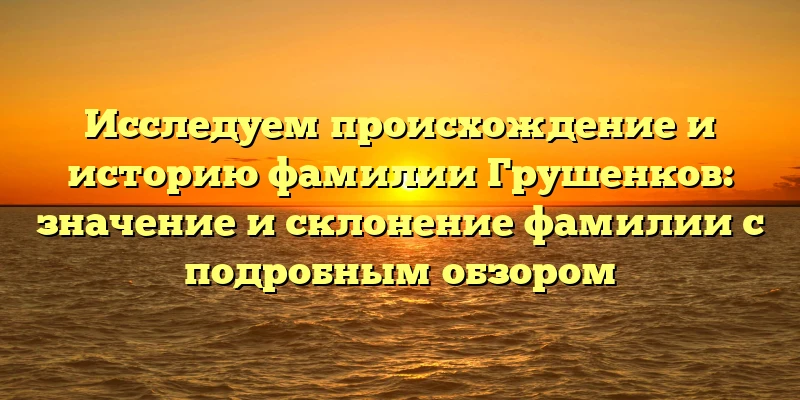 Исследуем происхождение и историю фамилии Грушенков: значение и склонение фамилии с подробным обзором Исследуем происхождение и историю фамилии Грушенков: значение и склонение фамилии с подробным обзором