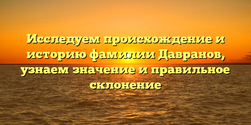 Исследуем происхождение и историю фамилии Давранов, узнаем значение и правильное склонение