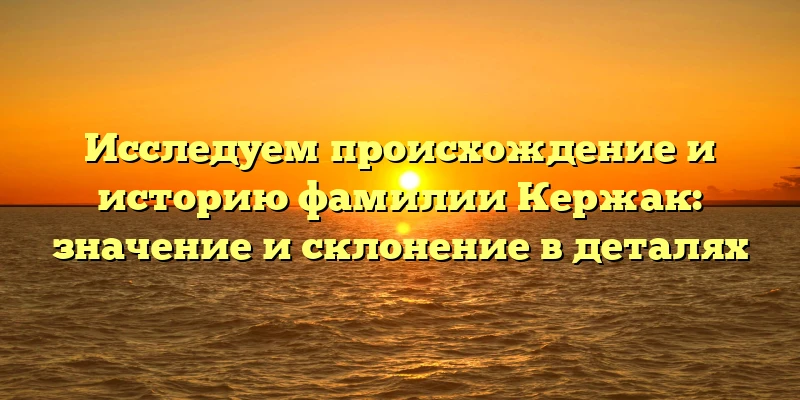 Исследуем происхождение и историю фамилии Кержак: значение и склонение в деталях Исследуем происхождение и историю фамилии Кержак: значение и склонение в деталях