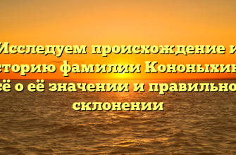 Исследуем происхождение и историю фамилии Кононыхина: всё о её значении и правильном склонении
