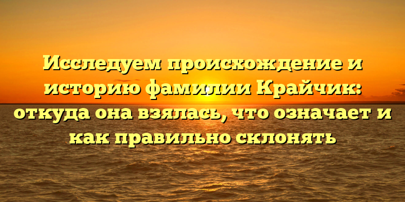 Исследуем происхождение и историю фамилии Крайчик: откуда она взялась, что означает и как правильно склонять