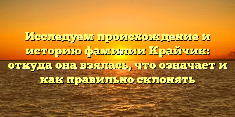 Исследуем происхождение и историю фамилии Крайчик: откуда она взялась, что означает и как правильно склонять Исследуем происхождение и историю фамилии Крайчик: откуда она взялась, что означает и как правильно склонять