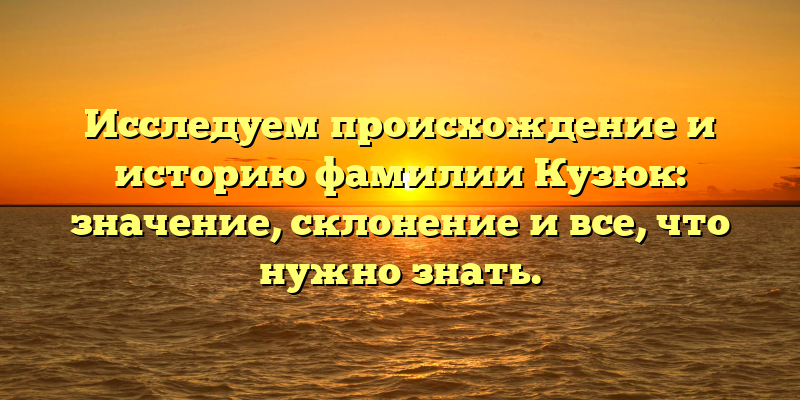 Исследуем происхождение и историю фамилии Кузюк: значение, склонение и все, что нужно знать.