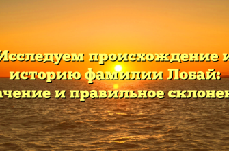 Исследуем происхождение и историю фамилии Лобай: значение и правильное склонение