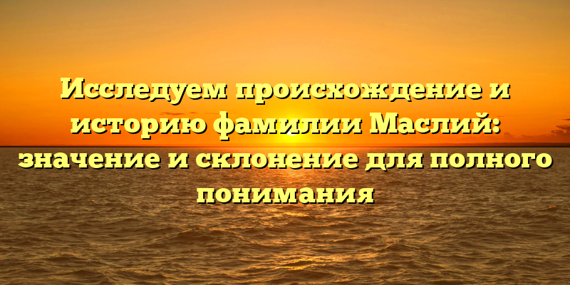 Исследуем происхождение и историю фамилии Маслий: значение и склонение для полного понимания