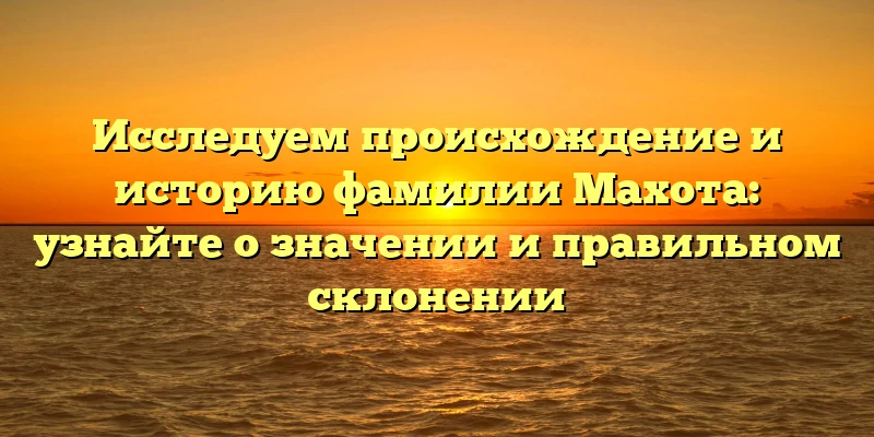 Исследуем происхождение и историю фамилии Махота: узнайте о значении и правильном склонении Исследуем происхождение и историю фамилии Махота: узнайте о значении и правильном склонении
