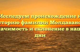 Исследуем происхождение и историю фамилии Молдаванов: значимость и склонение в наши дни