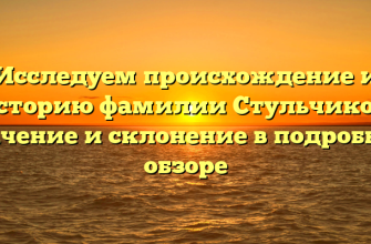 Исследуем происхождение и историю фамилии Стульчиков: значение и склонение в подробном обзоре