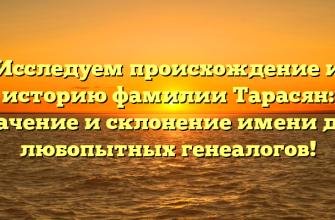 Исследуем происхождение и историю фамилии Тарасян: значение и склонение имени для любопытных генеалогов!
