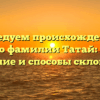 Исследуем происхождение и историю фамилии Татай: узнайте значение и способы склонения!