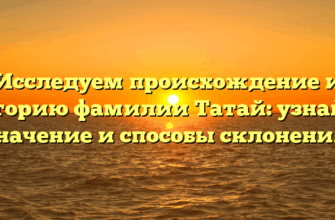 Исследуем происхождение и историю фамилии Татай: узнайте значение и способы склонения!