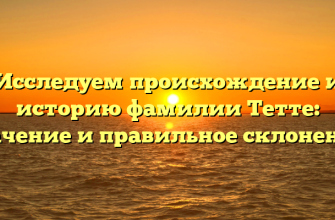 Исследуем происхождение и историю фамилии Тетте: значение и правильное склонение.