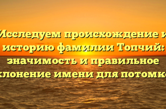 Исследуем происхождение и историю фамилии Топчий: значимость и правильное склонение имени для потомков