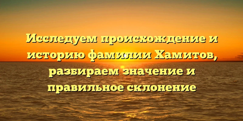 Исследуем происхождение и историю фамилии Хамитов, разбираем значение и правильное склонение Исследуем происхождение и историю фамилии Хамитов, разбираем значение и правильное склонение