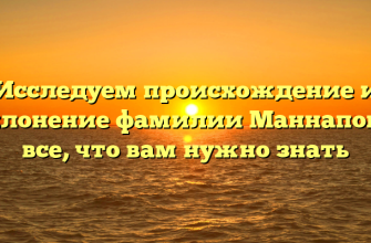 Исследуем происхождение и склонение фамилии Маннапова: все, что вам нужно знать