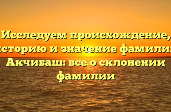 Исследуем происхождение, историю и значение фамилии Акчибаш: все о склонении фамилии
