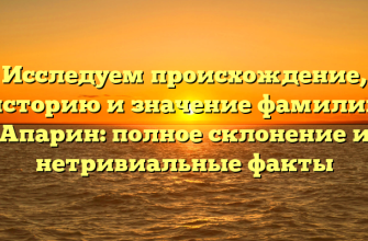 Исследуем происхождение, историю и значение фамилии Апарин: полное склонение и нетривиальные факты