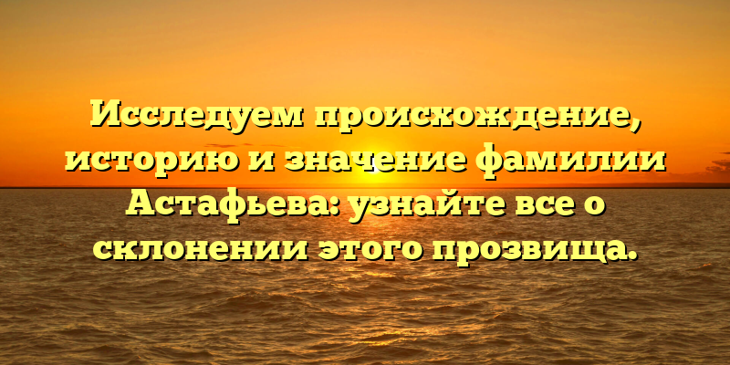 Исследуем происхождение, историю и значение фамилии Астафьева: узнайте все о склонении этого прозвища.